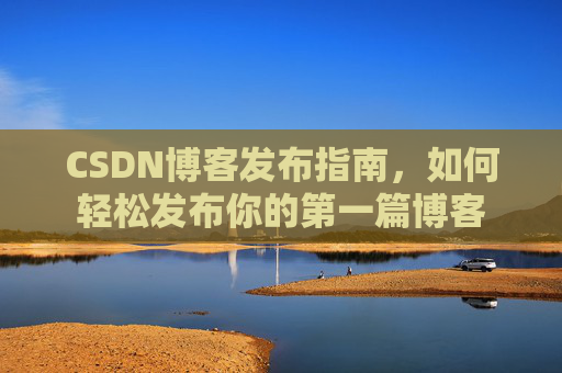CSDN博客发布指南，如何轻松发布你的第一篇博客